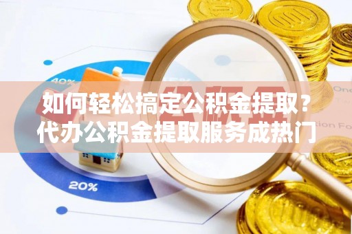 玉山如何轻松搞定公积金提取？代办公积金提取服务成热门选择