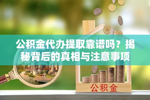 玉山公积金代办提取靠谱吗？揭秘背后的真相与注意事项