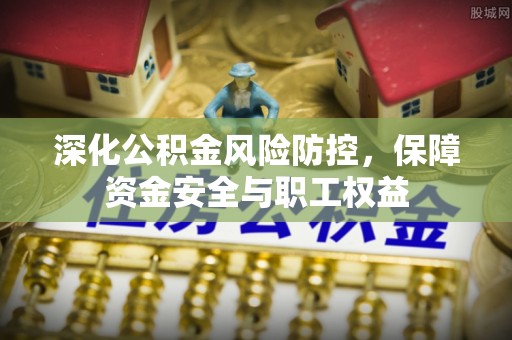 玉山深化公积金风险防控，保障资金安全与职工权益