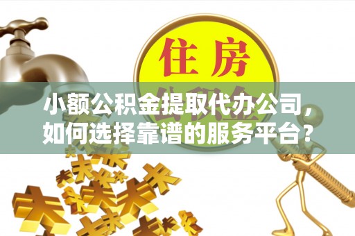 玉山小额公积金提取代办公司，如何选择靠谱的服务平台？