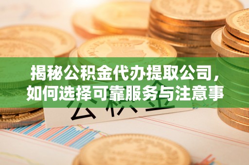 玉山揭秘公积金代办提取公司，如何选择可靠服务与注意事项