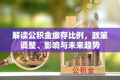 玉山解读公积金缴存比例，政策调整、影响与未来趋势