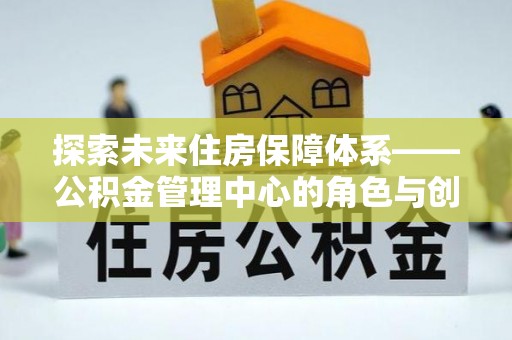 玉山探索未来住房保障体系——公积金管理中心的角色与创新