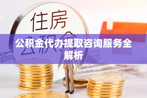 玉山公积金代办提取咨询服务全解析