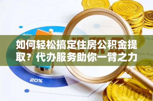 玉山如何轻松搞定住房公积金提取？代办服务助你一臂之力