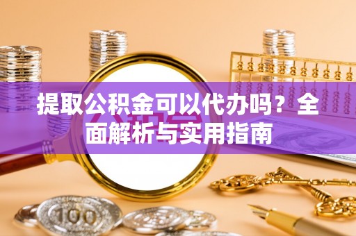玉山提取公积金可以代办吗？全面解析与实用指南