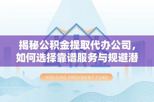 玉山揭秘公积金提取代办公司，如何选择靠谱服务与规避潜在风险