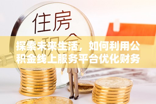玉山探索未来生活，如何利用公积金线上服务平台优化财务管理