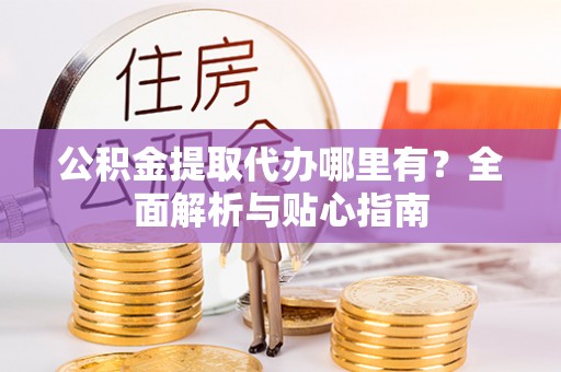 玉山公积金提取代办哪里有？全面解析与贴心指南