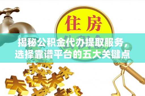 玉山揭秘公积金代办提取服务，选择靠谱平台的五大关键点