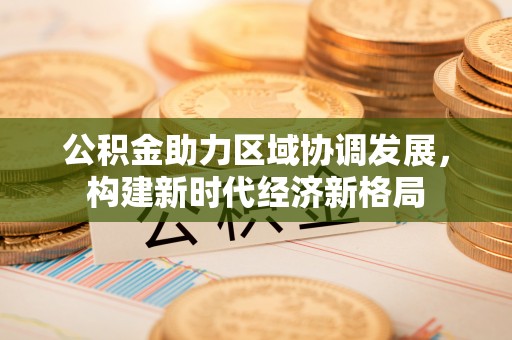 玉山公积金助力区域协调发展，构建新时代经济新格局