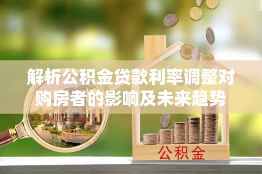 玉山解析公积金贷款利率调整对购房者的影响及未来趋势