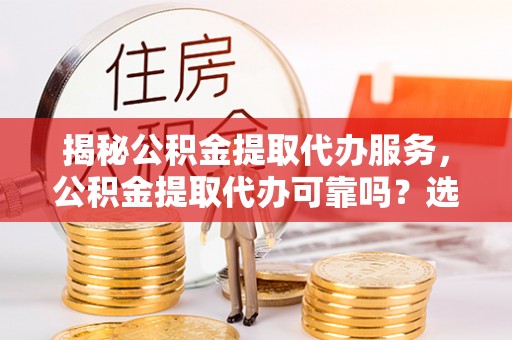 玉山揭秘公积金提取代办服务，公积金提取代办可靠吗？选择需谨慎