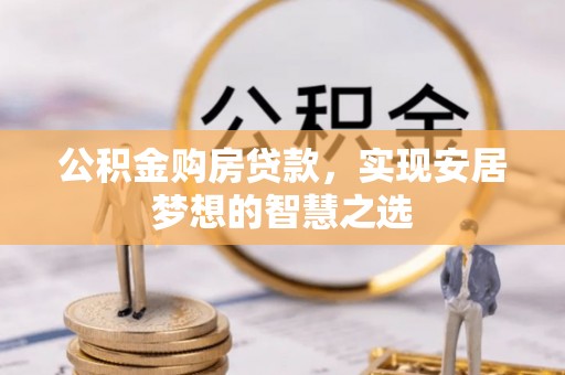 玉山公积金购房贷款，实现安居梦想的智慧之选