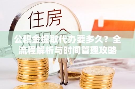 玉山公积金提取代办要多久？全流程解析与时间管理攻略