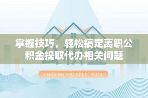 玉山掌握技巧，轻松搞定离职公积金提取代办相关问题