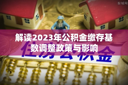 玉山解读2023年公积金缴存基数调整政策与影响