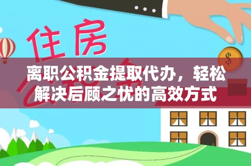 玉山离职公积金提取代办，轻松解决后顾之忧的高效方式