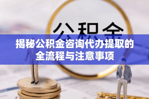 玉山揭秘公积金咨询代办提取的全流程与注意事项
