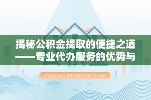 玉山揭秘公积金提取的便捷之道——专业代办服务的优势与选择