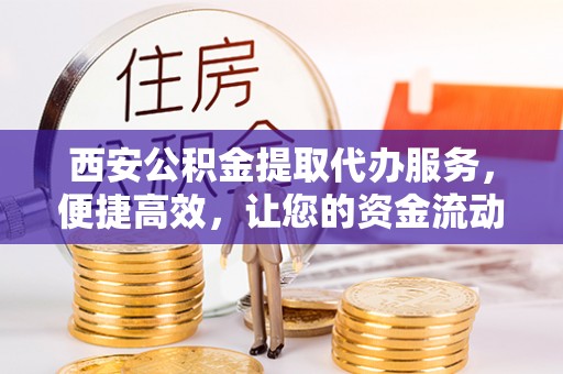 玉山西安公积金提取代办服务，便捷高效，让您的资金流动无忧