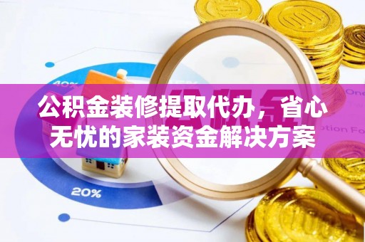 玉山公积金装修提取代办，省心无忧的家装资金解决方案