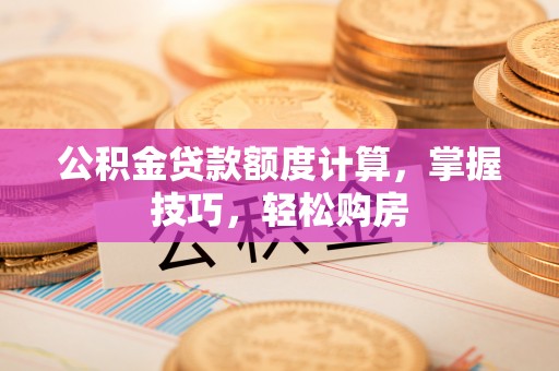 玉山公积金贷款额度计算，掌握技巧，轻松购房