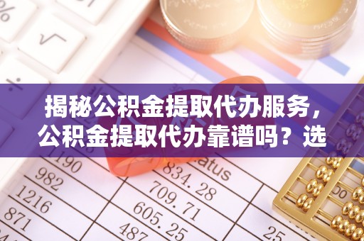 玉山揭秘公积金提取代办服务，公积金提取代办靠谱吗？选择需谨慎