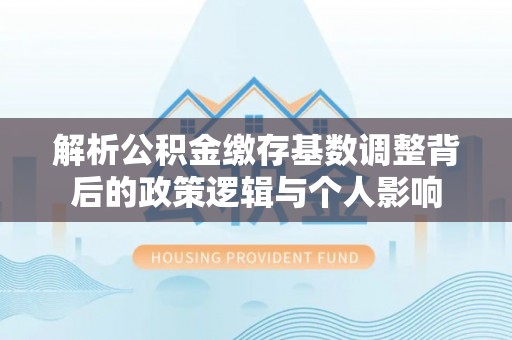 玉山解析公积金缴存基数调整背后的政策逻辑与个人影响