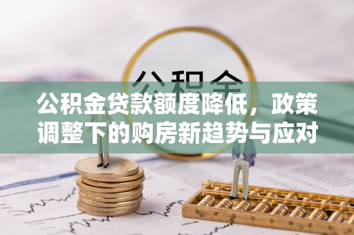 玉山公积金贷款额度降低，政策调整下的购房新趋势与应对策略