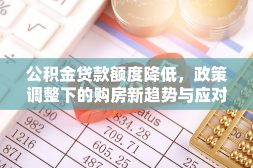 玉山公积金贷款额度降低，政策调整下的购房新趋势与应对策略