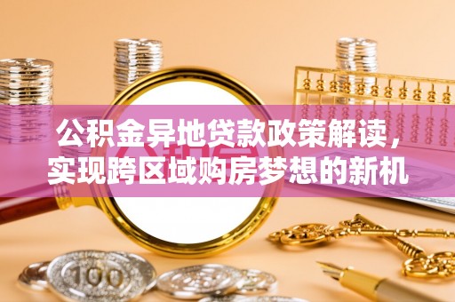玉山公积金异地贷款政策解读，实现跨区域购房梦想的新机遇