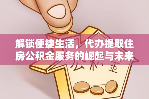玉山解锁便捷生活，代办提取住房公积金服务的崛起与未来