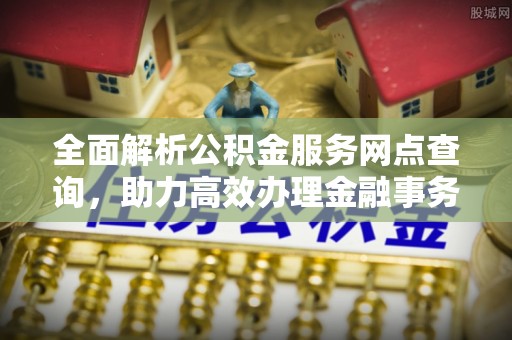 玉山全面解析公积金服务网点查询，助力高效办理金融事务