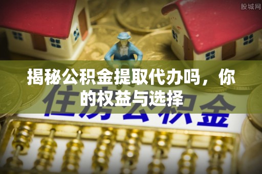 玉山揭秘公积金提取代办吗，你的权益与选择