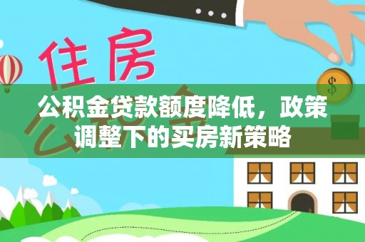 玉山公积金贷款额度降低，政策调整下的买房新策略