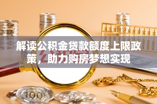 玉山解读公积金贷款额度上限政策，助力购房梦想实现