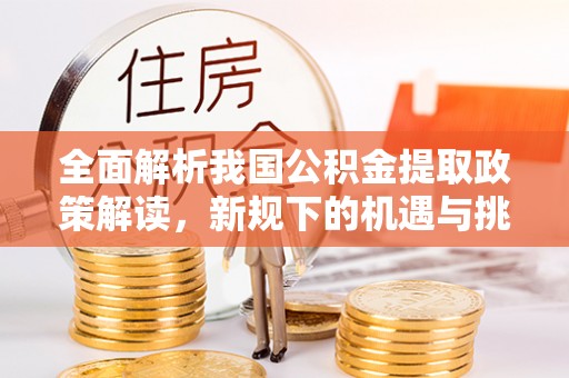 玉山全面解析我国公积金提取政策解读，新规下的机遇与挑战