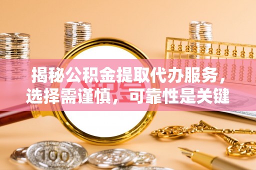 玉山揭秘公积金提取代办服务，选择需谨慎，可靠性是关键