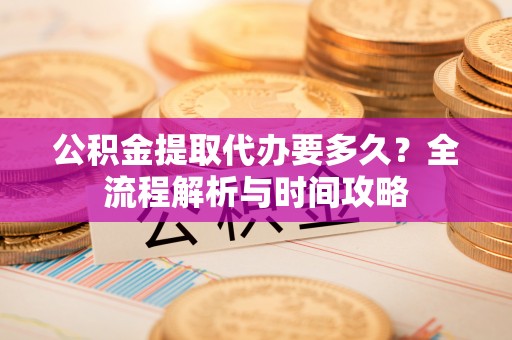 玉山公积金提取代办要多久？全流程解析与时间攻略