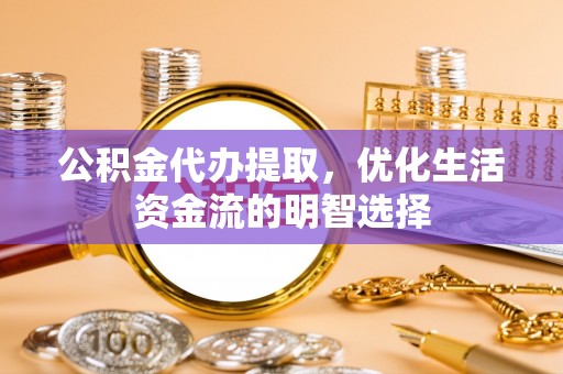 玉山公积金代办提取，优化生活资金流的明智选择