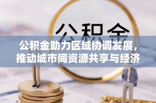 玉山公积金助力区域协调发展，推动城市间资源共享与经济均衡发展