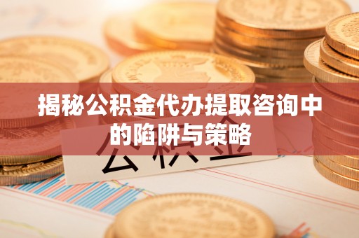 玉山揭秘公积金代办提取咨询中的陷阱与策略