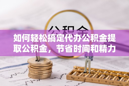 玉山如何轻松搞定代办公积金提取公积金，节省时间和精力的秘密武器