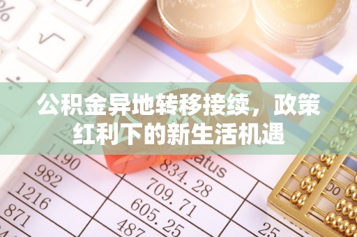玉山公积金异地转移接续，政策红利下的新生活机遇