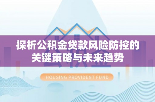 玉山探析公积金贷款风险防控的关键策略与未来趋势