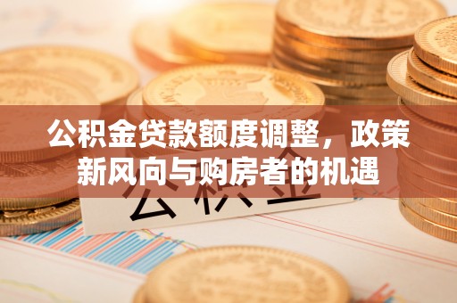 玉山公积金贷款额度调整，政策新风向与购房者的机遇