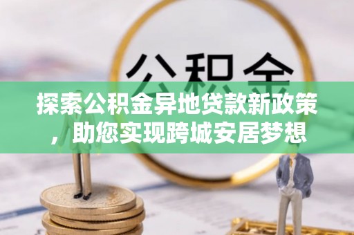 玉山探索公积金异地贷款新政策，助您实现跨城安居梦想