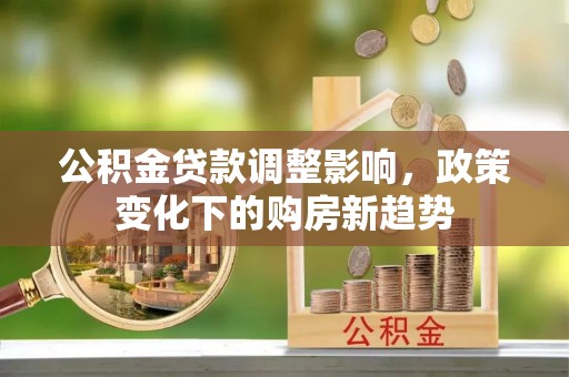 玉山公积金贷款调整影响，政策变化下的购房新趋势