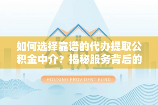 玉山如何选择靠谱的代办提取公积金中介？揭秘服务背后的真相